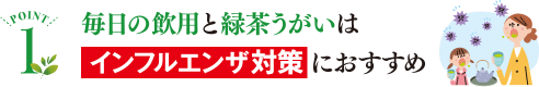 POINT1 毎日の飲用と緑茶うがいはインフルエンザ対策におすすめ