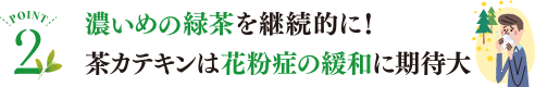 POINT2 濃い目の緑茶を継続的に!茶カテキンは花粉症の緩和に期待大