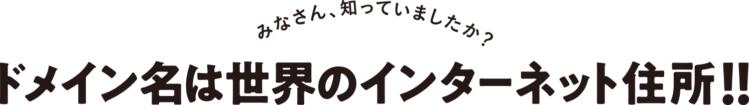 みなさん、知っていましたか？ ドメイン名は世界のインターネット住所!!
