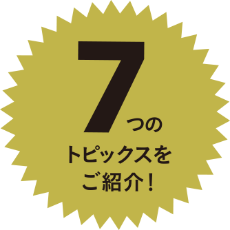 今回は7つのトピックスをご紹介！