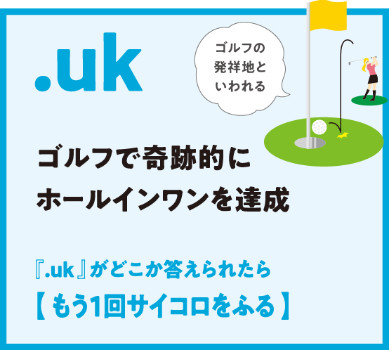 .uk ゴルフで奇跡的にホールインワンを達成 『.uk 』がどこか答えられたら【 もう1回サイコロをふる 】ゴルフの発祥地といわれる
