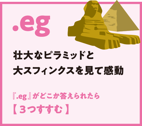 .eg 壮大なピラミッドと大スフィンクスを見て感動 『.eg 』がどこか答えられたら【 3つすすむ 】