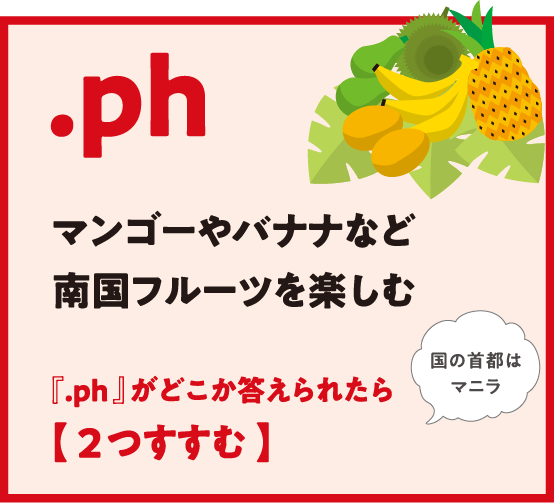 .ph マンゴーやバナナなど南国フルーツを楽しむ『.ph 』がどこか答えられたら【 2つすすむ 】国の首都はマニラ