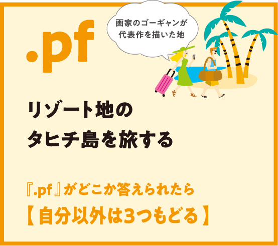 .pf リゾート地のタヒチ島を旅する 『.pf 』がどこか答えられたら【 自分以外は3つもどる 】画家のゴーギャンが代表作を描いた地