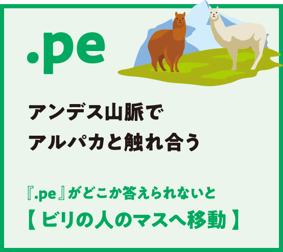 .pe アンデス山脈でアルパカと触れ合う 『.pe 』がどこか答えられないと【 ビリの人のマスへ移動 】
