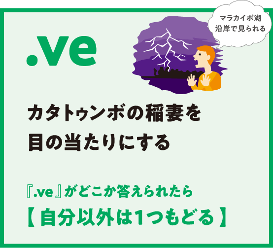.ve カタトゥンボの稲妻を目の当たりにする 『.ve 』がどこか答えられたら【 自分以外は1つもどる 】マラカイボ湖沿岸で見られる