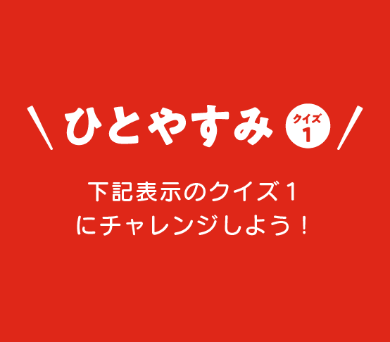 ひとやすみ クイズ1 下記表示のクイズ1にチャレンジしよう！