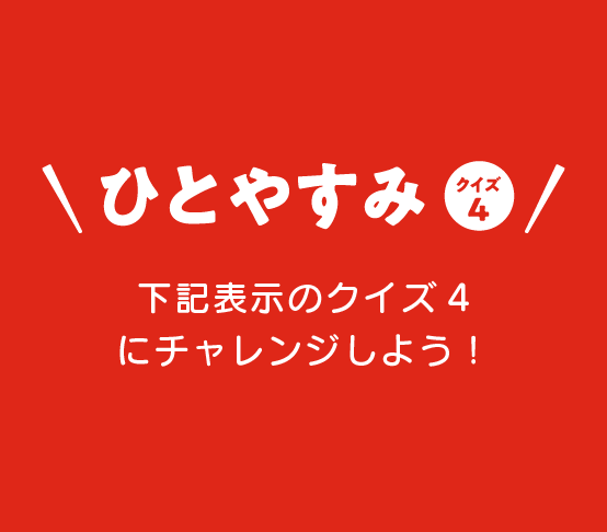 ひとやすみ クイズ4 下記表示のクイズ4にチャレンジしよう！