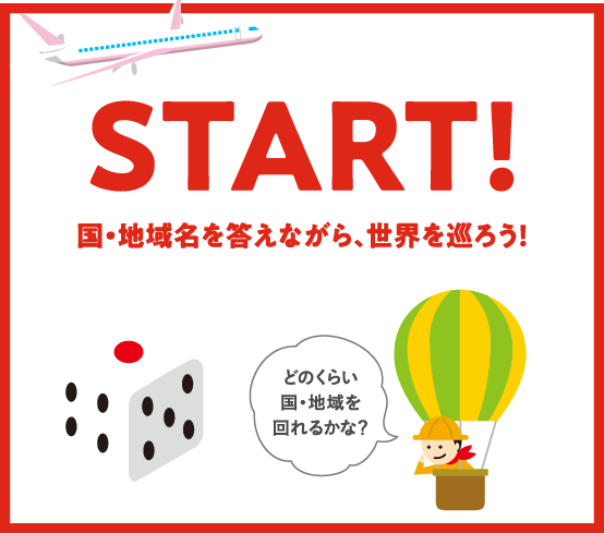 START! 国・地域名を答えながら、世界を巡ろう！ どのくらい国・地域を回れるかな？