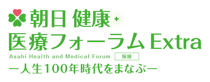 朝日 健康・医療フォーラムExtra Asahi Health and MEdical Forum 採録 -人生100年時代を学ぶ-