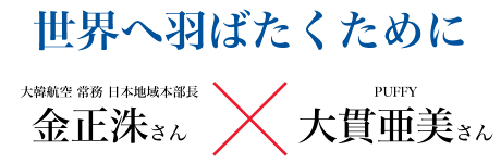 世界へ羽ばたくために 大韓航空 常務 日本地域本部長 金正洙さん×PUFFY 大貫亜美さん