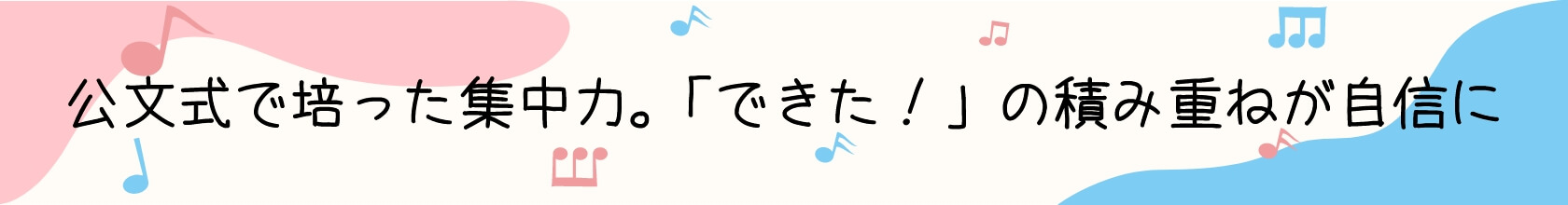 公文式で培った集中力。「できた!」の積み重ねが自信に