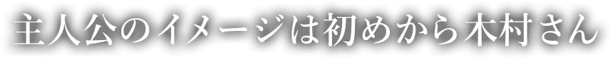 主人公のイメージは初めから木村さん