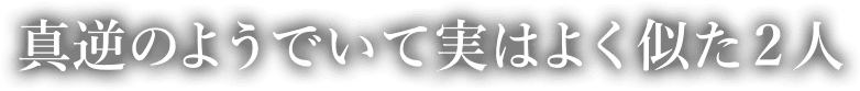 真逆のようでいて実はよく似た2人