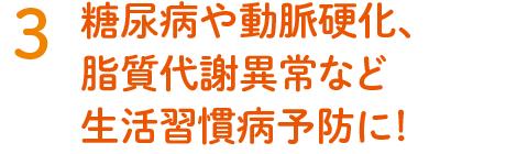 3. 糖尿病や動脈硬化、脂質代謝異常など生活習慣病予防に！