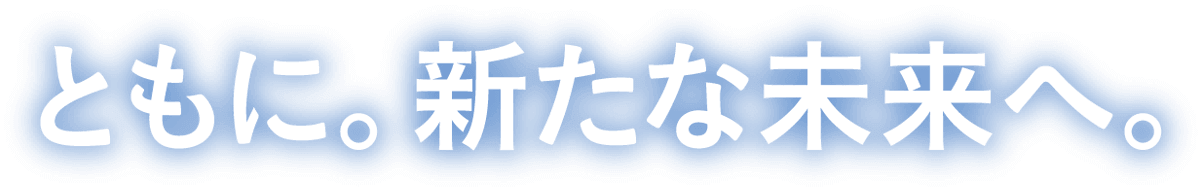 ともに。新たな未来へ。