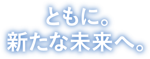 ともに。新たな未来へ。
