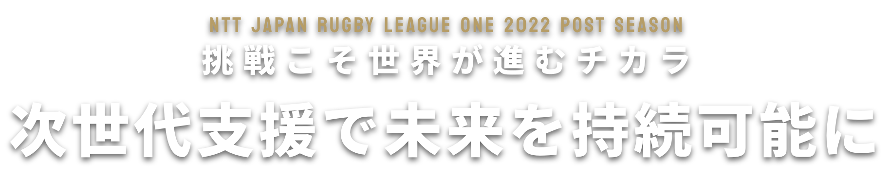 NTT JAPAN RUGBY LEAGUE ONE 2022 POST SEASON 挑戦こそ世界が進むチカラ 次世代支援で未来を持続可能に