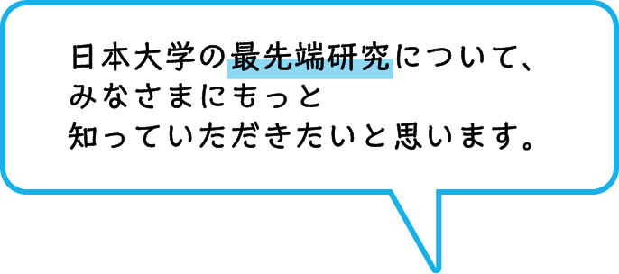 日本大学の最先端研究について、みなさまにもっと知っていただきたいと思います。