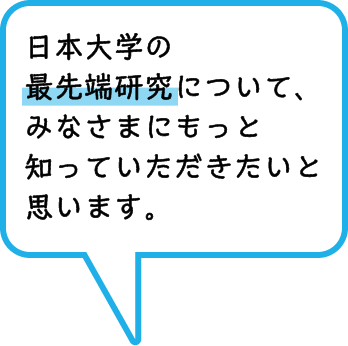 日本大学の最先端研究について、みなさまにもっと知っていただきたいと思います。