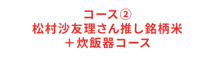 コース2 松村沙友理さん推し銘柄米＋炊飯器コース