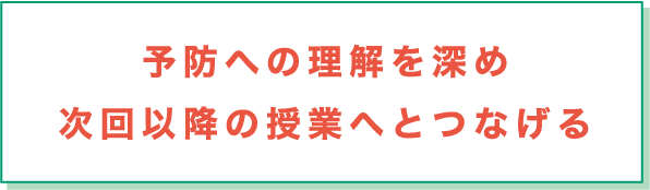 予防への理解を深め次回以降の授業へとつなげる