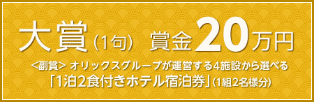 大賞（1句） 賞金20万円　副賞：オリックスグループが運営する4施設から選べる「1泊2食付きホテル宿泊券」（1組2名様分）