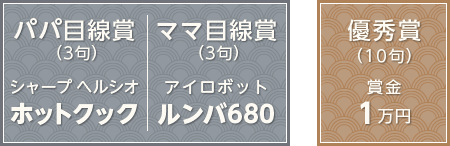パパ目線賞（3句）シャープ ヘルシオ ホットクック　ママ目線賞（3句）アイロボット ルンバ680（※商品仕様変更の可能性があります）　優秀賞（10句）賞金1万円
