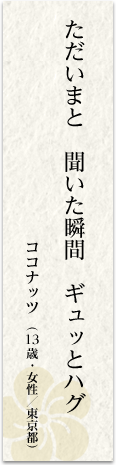 ただいまと聞いた瞬間ギュッとハグ ココナッツ(13歳・女性/東京都)