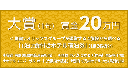 大賞（1句） 賞金20万円　副賞：オリックスグループが運営する4施設から選べる「1泊2食付きホテル宿泊券」（1組2名様分）