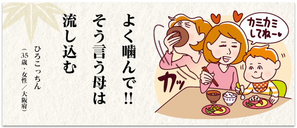 よく噛んで!! そう言う母は 流し込む ひろこっちん(35歳・女性/大阪府)