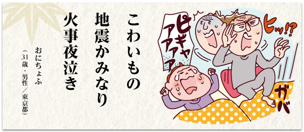 こわいもの 地震かみなり 火事夜泣き おにちょふ(31歳・男性/東京都)