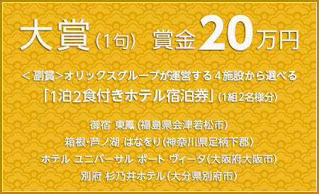 大賞（1句） 賞金20万円　副賞：オリックスグループが運営する4施設から選べる「1泊2食付きホテル宿泊券」（1組2名様分）