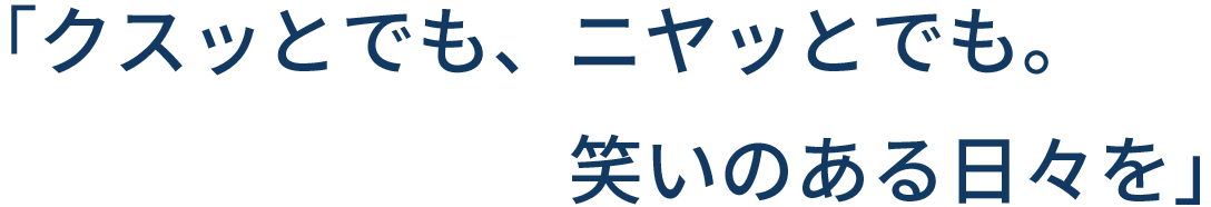 「クスッとでも、ニヤッとでも。笑いのある日々を」