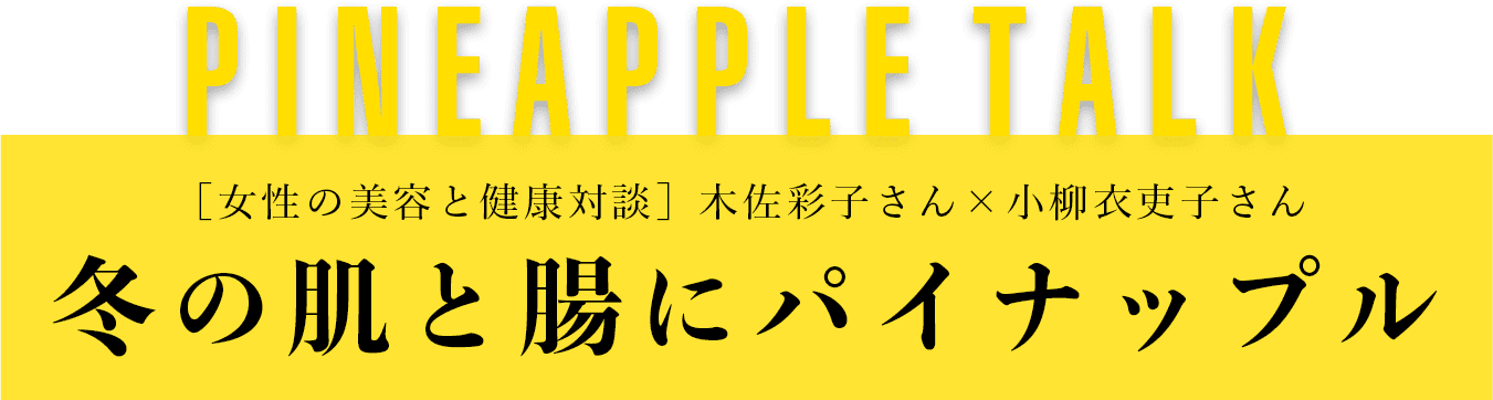 ［女性の美容と健康対談］木佐彩子さん×小柳衣吏子さん 冬の肌と腸にパイナップル