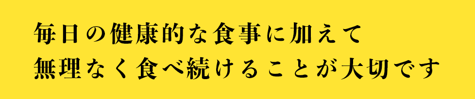 毎日の健康的な食事に加えて 無理なく食べ続けることが大切です
