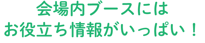 会場内ブースにはお役立ち情報がいっぱい！