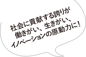 社会に貢献する誇りが働きがい、生きがい、イノベーションの原動力に！