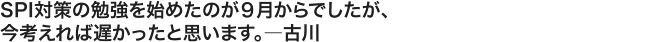 ＳＰＩ対策の勉強を始めたのが９月からでしたが、今考えれば遅かったと思います。――――古川
