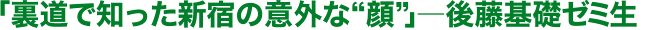 「裏道で知った新宿の意外な顔」―後藤基礎ゼミ生