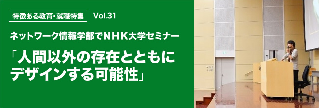 特徴ある教育・就職特集 vol.31 ネットワーク情報学部でＮＨＫ大学セミナー「人間以外の存在とともにデザインする可能性」