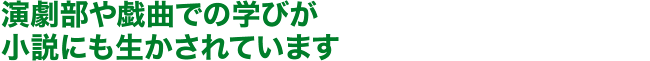 演劇部や戯曲での学びが小説にも生かされています