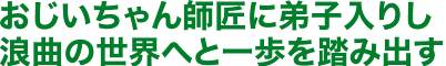 おじいちゃん師匠に弟子入りし浪曲の世界へと一歩を踏み出す