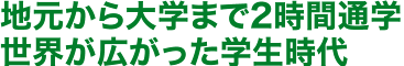 地元から大学まで2時間通学世界が広がった学生時代
