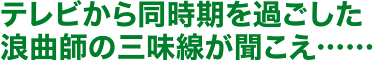 テレビから同時期を過ごした浪曲師の三味線が聞こえ……
