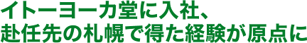 イトーヨーカ堂に入社、赴任先の札幌で得た経験が原点に