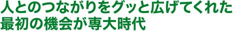 人とのつながりをグッと広げてくれた最初の機会が専大時代