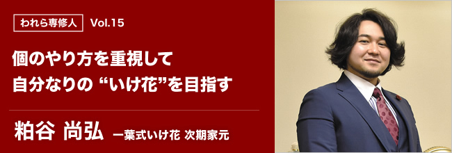 われら専修人 vol.15 個のやり方を重視して 自分なりの “いけ花”を目指す