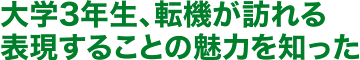 大学3年生、転機が訪れる 表現することの魅力を知った