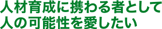 人材育成に携わる者として人の可能性を愛したい